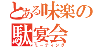 とある味楽の駄宴会（ミーティング）