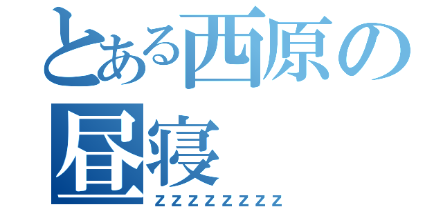 とある西原の昼寝（ｚｚｚｚｚｚｚｚ）