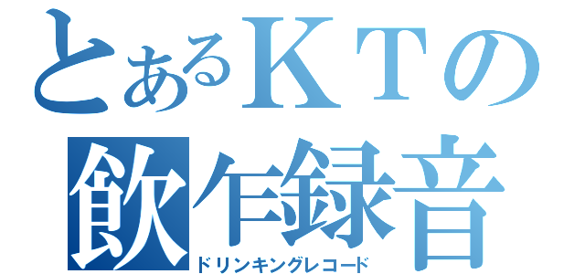 とあるＫＴの飲乍録音（ドリンキングレコード）