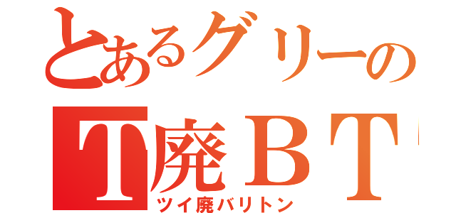 とあるグリーのＴ廃ＢＴ（ツイ廃バリトン）