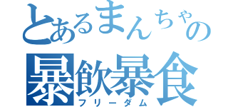 とあるまんちゃんの暴飲暴食（フリーダム）