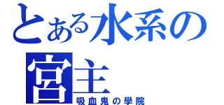 とある水系の宮主（吸血鬼の學院）