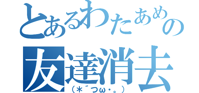 とあるわたあめの友達消去（（＊´つω・。））