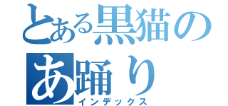 とある黒猫のあ踊り（インデックス）