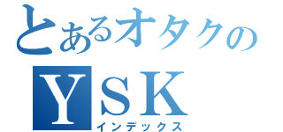 とあるオタクのＹＳＫ（インデックス）