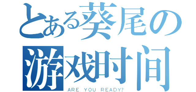 とある葵尾の游戏时间（ＡＲＥ ＹＯＵ ＲＥＡＤＹ？）