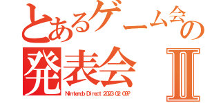 とあるゲーム会社の発表会Ⅱ（Ｎｉｎｔｅｎｄｏ Ｄｉｒｅｃｔ ２０２３．０２．０９？）