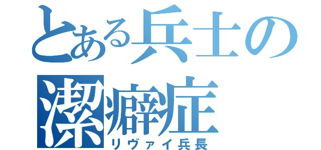 とある兵士の潔癖症（リヴァイ兵長）