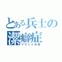 とある兵士の潔癖症（リヴァイ兵長）