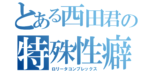 とある西田君の特殊性癖（ロリータコンプレックス）