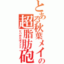 とある秋葉メイドの超脂肪砲（ビバめたぼメイド）