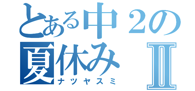 とある中２の夏休みⅡ（ナツヤスミ）