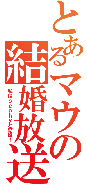 とあるマウの結婚放送（私はｓｅｐｈｙと結婚！）