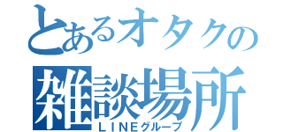 とあるオタクの雑談場所（ＬＩＮＥグループ）