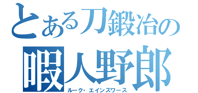 とある刀鍛冶の暇人野郎（ルーク・エインズワース）