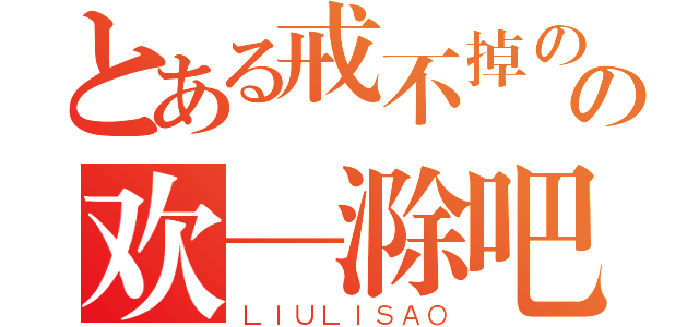 とある戒不掉のの欢—滁吧（ＬＩＵＬＩＳＡＯ）