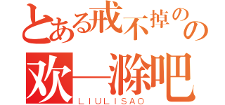 とある戒不掉のの欢—滁吧（ＬＩＵＬＩＳＡＯ）