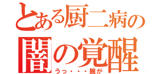 とある厨二病の闇の覚醒（うっ・・・腕が）