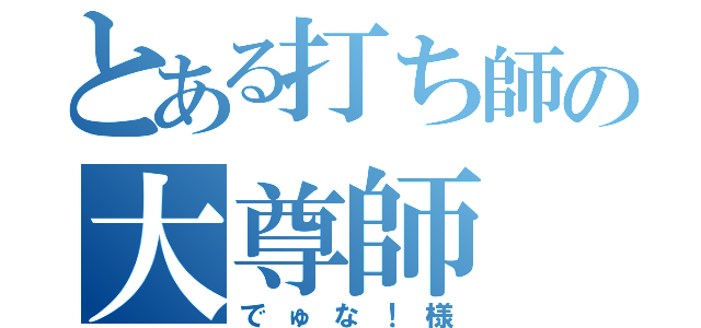 とある打ち師の大尊師（でゅな！様）