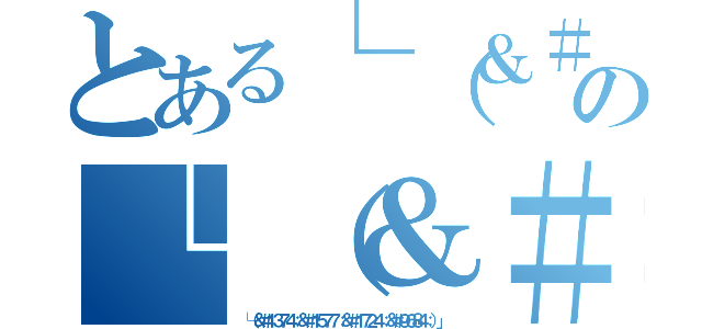 とある└（＆＃１３７４；＆＃１５７７；＆＃１７２４；＆＃９６８４；）」の└（＆＃１３７４；＆＃１５７７；＆＃１７２４；＆＃９６８４；）」（└（＆＃１３７４；＆＃１５７７；＆＃１７２４；＆＃９６８４；）」）