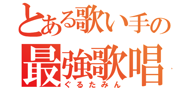 とある歌い手の最強歌唱（ぐるたみん）