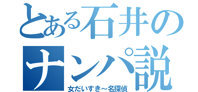 とある石井のナンパ説（女だいすき～名探偵）