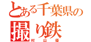 とある千葉県の撮り鉄（村山優）