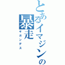 とあるイマジンの暴走（ギガンデス）