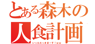 とある森木の人食計画（いっただっきまーす！ｗｗ）