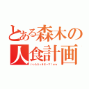 とある森木の人食計画（いっただっきまーす！ｗｗ）