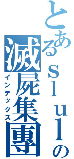 とあるｓｌｕｌｌの滅屍集團（インデックス）