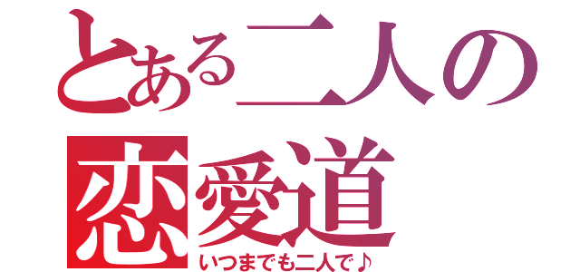 とある二人の恋愛道（いつまでも二人で♪）