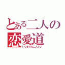 とある二人の恋愛道（いつまでも二人で♪）