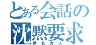 とある会話の沈黙要求（黙れカス）