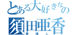 とある大好きなの須田亜香里（単推し）