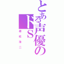 とある声優のドＳ（遊佐浩二）