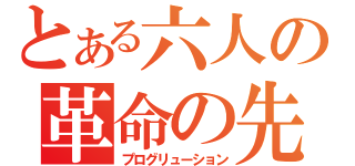 とある六人の革命の先駆者（プログリューション）