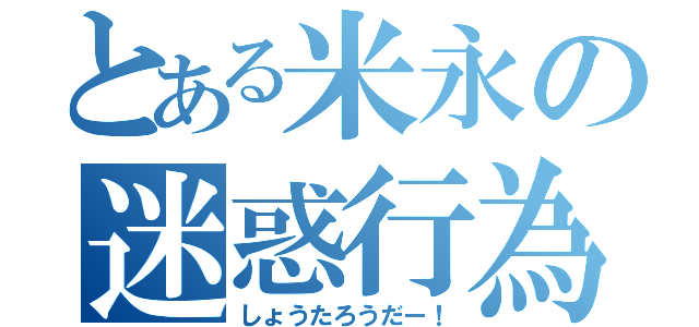 とある米永の迷惑行為（しょうたろうだー！）