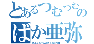 とあるつむつむのばか亜弥（きょんちゃんとれんぬっち作）