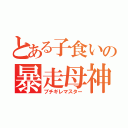 とある子食いの暴走母神（ブチギレマスター）