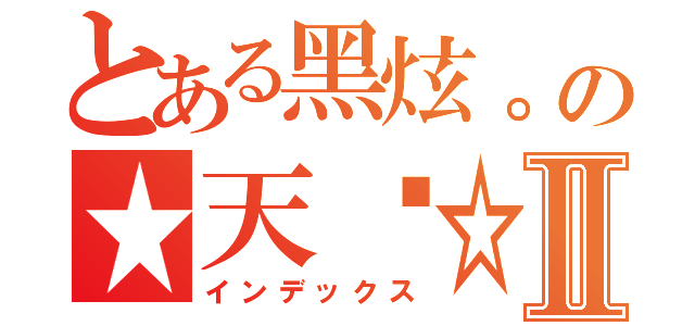 とある黑炫。の★天剎☆Ⅱ（インデックス）