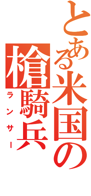 とある米国の槍騎兵（ランサー）