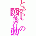 とあるＰ~の変態行動（）