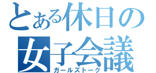 とある休日の女子会議（ガールズトーク）