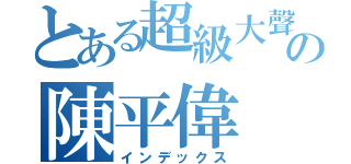 とある超級大聲の陳平偉（インデックス）