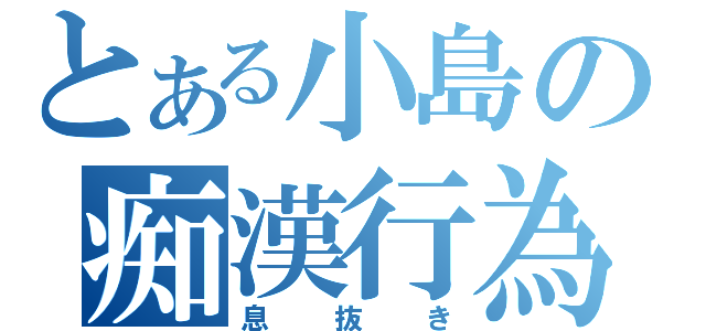 とある小島の痴漢行為（息抜き）