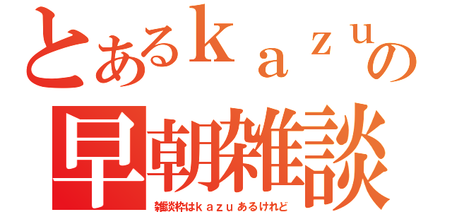 とあるｋａｚｕの早朝雑談（雑談枠はｋａｚｕあるけれど）