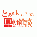 とあるｋａｚｕの早朝雑談（雑談枠はｋａｚｕあるけれど）