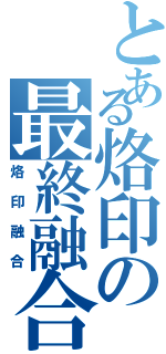 とある烙印の最終融合（烙印融合）