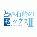 とある石崎のセックス日記Ⅱ（オナニーしてぇ）